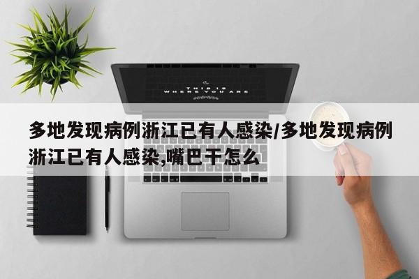 多地发现病例浙江已有人感染/多地发现病例浙江已有人感染,嘴巴干怎么