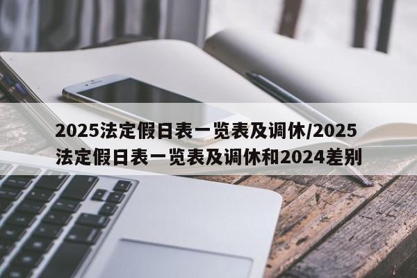 2025法定假日表一览表及调休/2025法定假日表一览表及调休和2024差别